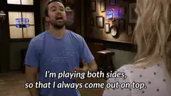 I'm playing both sides so that I always come out on top