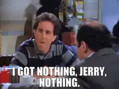 I Got Nothing Jerry, Nothing
