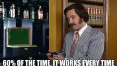60% of the time it works every time Ron Burgundy