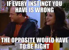 If every instinct you have is wrong the opposite would have to be right