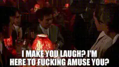 I make you laugh? I'm here to fucking amuse you?