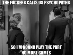 The fuckers calls us psychopaths so i'm gonna play the part no more games