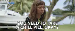 You need to take a chill pill, okay?