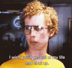 I wish you'd get out of my life and shut up