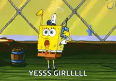 SpongeBob yelling YESSS GIRLLLLL