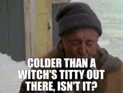 Colder Than A Witch's Titty Out There