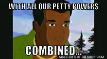 With all our petty powers combined