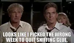 Looks like I picked the wrong week to quit sniffing glue