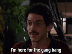 I'm here for the gang bang