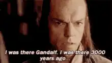I was there Gandalf I was there 3000 years ago