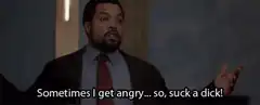 Sometimes I get angry so suck a dick