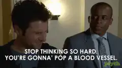 Stop thinking so hard you're gonna pop a blood vessel