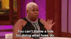 You can't blame a hoe for doing what hoes do