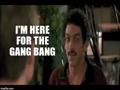 I'm here for the gang bang