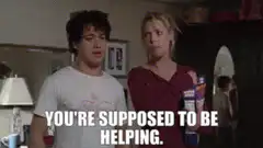 You're supposed to be helping