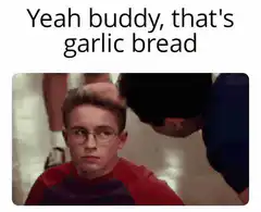 Yeah buddy that's garlic bread