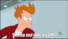 Fry Shutup and take my GMs