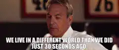 We live in a different world than we did just 30 seconds ago