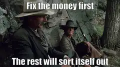 Fix the money first The rest will sort itself out