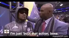 I'm just 'bout that action, boss