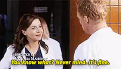 Meredith Grey You know what? Never mind. It's fine.
