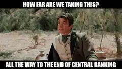 How far are we taking this? All the way to the end of central banking