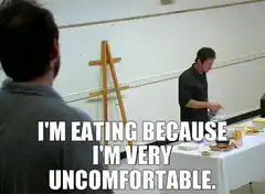I'm eating because I'm very uncomfortable