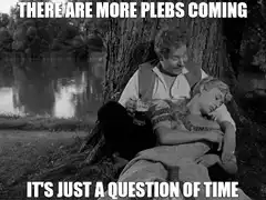 There Are More Plebs Coming It's Just A Question Of Time