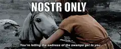 Nostr Only You're letting the sadness of the swamps get to you