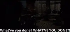 What've you done? WHAT'VE YOU DONE?!