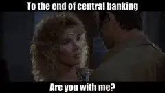 To the end of central banking, are you with me?
