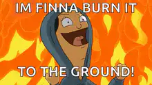 Im finna burn it to the ground