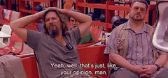The Dude says that's just like your opinion man