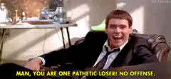 Man You Are One Pathetic Loser No Offense