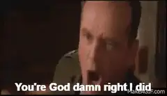 You're God damn right I did