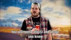 You just gotta adjust and adapt like a chameleon bud