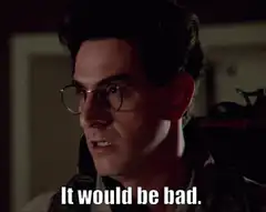 Egon Spengler It would be bad