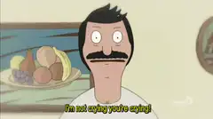 Bob Belcher I'm not crying you're crying