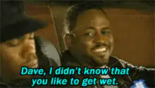 Dave I didn't know you like to get wet