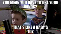 You mean you have to use your hands?