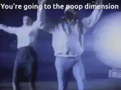 You're going to the poop dimension