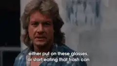 either put on these glasses or start eating that trash can