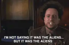 I'm not saying it was the aliens but it was the aliens