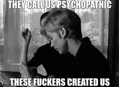 They call us psychopathic these fuckers created us
