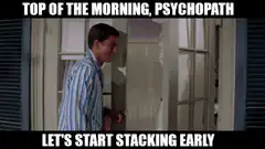 Top of the morning psychopath let's start stacking early