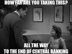 How far are you taking this all the way to the end of central banking
