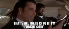 That's all there is to it I'm fuckin' goin'