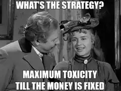 What's the strategy? Maximum toxicity till the money is fixed