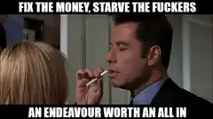 Fix the money starve the fuckers