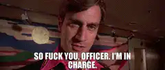 So fuck you, officer. I'm in charge.